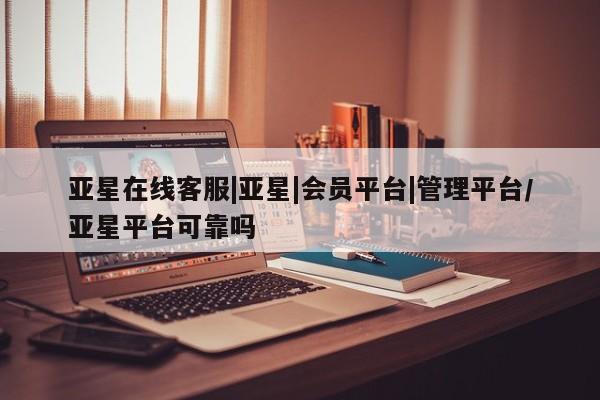 亚星官网管理平台 亚星娱乐亚星在线客服|亚星|会员平台|管理平台/亚星平台可靠吗