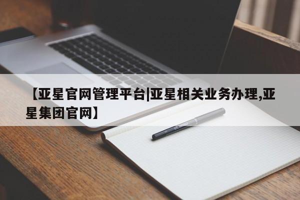 亚星官网管理平台 亚星娱乐【亚星官网管理平台|亚星相关业务办理,亚星集团官网】