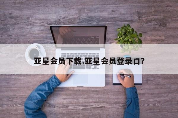 亚星官网管理平台 亚星娱乐亚星会员下载.亚星会员登录口？