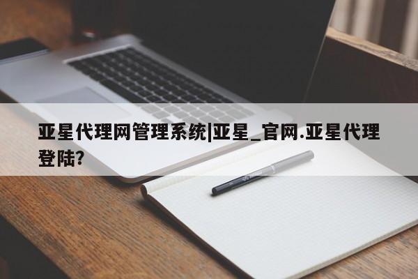 亚星官网管理平台 亚星娱乐亚星代理网管理系统|亚星_官网.亚星代理登陆？
