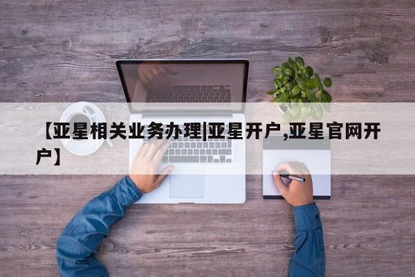 亚星官网管理平台 亚星娱乐【亚星相关业务办理|亚星开户,亚星官网开户】