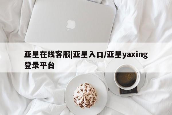 亚星官网管理平台 亚星娱乐亚星在线客服|亚星入口/亚星yaxing登录平台