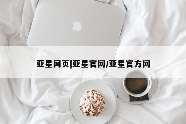 亚星官网管理平台 亚星娱乐亚星网页|亚星官网/亚星官方网