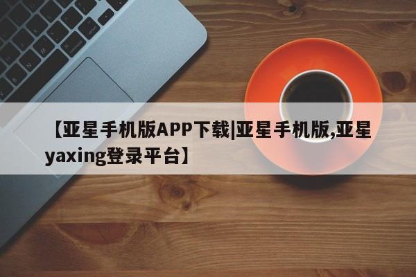亚星官网管理平台 亚星娱乐【亚星手机版APP下载|亚星手机版,亚星yaxing登录平台】