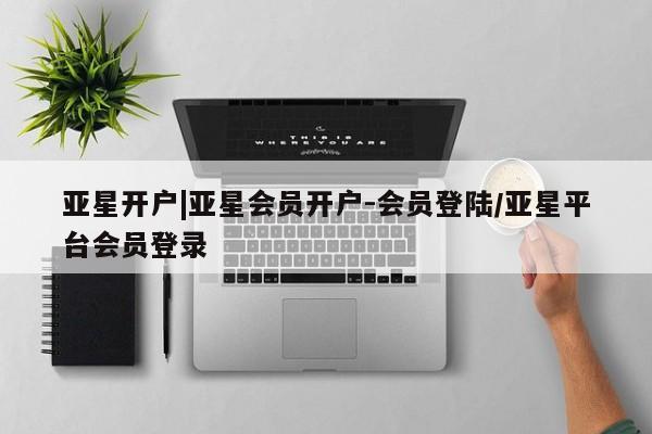 亚星官网管理平台 亚星娱乐亚星开户|亚星会员开户-会员登陆/亚星平台会员登录