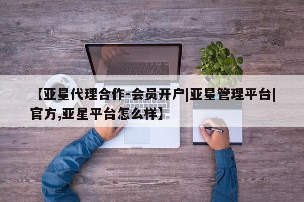 亚星官网管理平台 亚星娱乐【亚星代理合作-会员开户|亚星管理平台|官方,亚星平台怎么样】