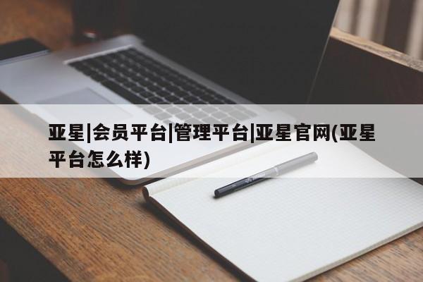 亚星官网管理平台 亚星娱乐亚星|会员平台|管理平台|亚星官网(亚星平台怎么样)