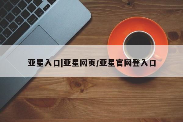 亚星官网管理平台 亚星娱乐亚星入口|亚星网页/亚星官网登入口