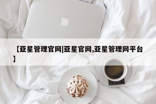 亚星官网管理平台 亚星娱乐【亚星管理官网|亚星官网,亚星管理网平台】