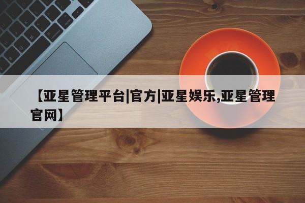 亚星官网管理平台 亚星娱乐【亚星管理平台|官方|亚星娱乐,亚星管理官网】