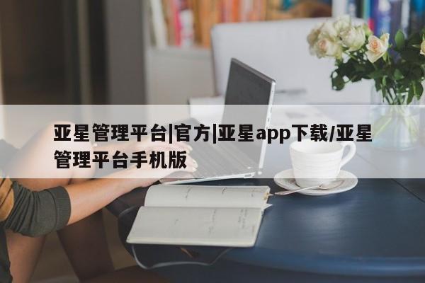 亚星官网管理平台 亚星娱乐亚星管理平台|官方|亚星app下载/亚星管理平台手机版