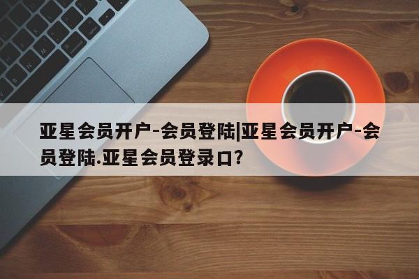 亚星官网管理平台 亚星娱乐亚星会员开户-会员登陆|亚星会员开户-会员登陆.亚星会员登录口？