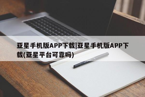 亚星官网管理平台 亚星娱乐亚星手机版APP下载|亚星手机版APP下载(亚星平台可靠吗)
