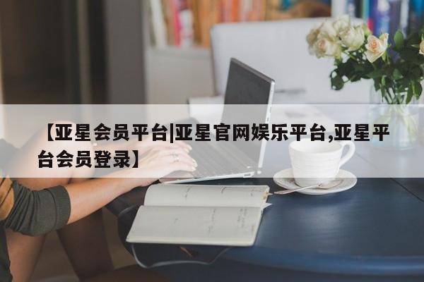 亚星官网管理平台 亚星娱乐【亚星会员平台|亚星官网娱乐平台,亚星平台会员登录】