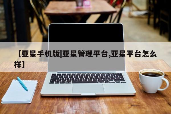 亚星官网管理平台 亚星娱乐【亚星手机版|亚星管理平台,亚星平台怎么样】
