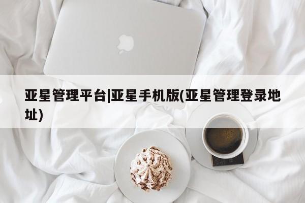亚星官网管理平台 亚星娱乐亚星管理平台|亚星手机版(亚星管理登录地址)
