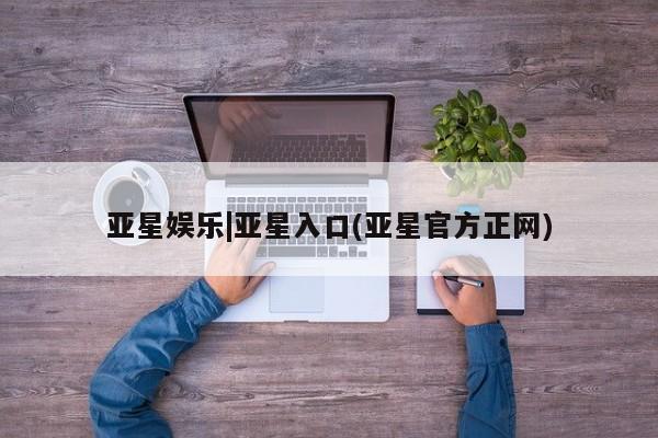 亚星官网管理平台 亚星娱乐亚星娱乐|亚星入口(亚星官方正网)