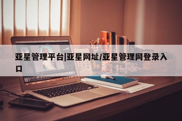亚星官网管理平台 亚星娱乐亚星管理平台|亚星网址/亚星管理网登录入口