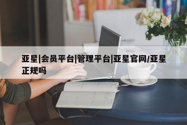 亚星官网管理平台 亚星娱乐亚星|会员平台|管理平台|亚星官网/亚星正规吗