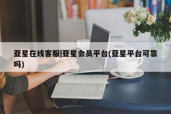 亚星官网管理平台 亚星娱乐亚星在线客服|亚星会员平台(亚星平台可靠吗)