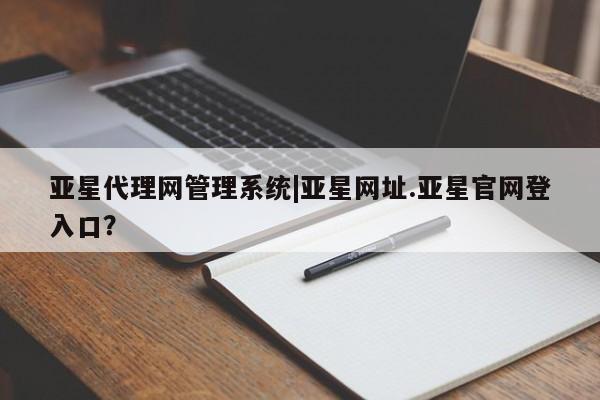 亚星官网管理平台 亚星娱乐亚星代理网管理系统|亚星网址.亚星官网登入口？