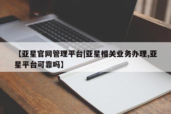 亚星官网管理平台 亚星娱乐【亚星官网管理平台|亚星相关业务办理,亚星平台可靠吗】