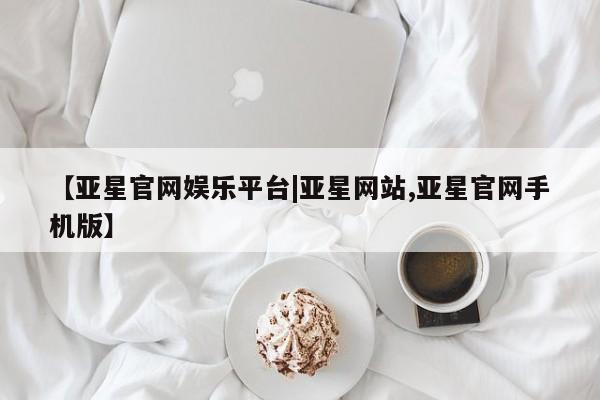 亚星官网管理平台 亚星娱乐【亚星官网娱乐平台|亚星网站,亚星官网手机版】