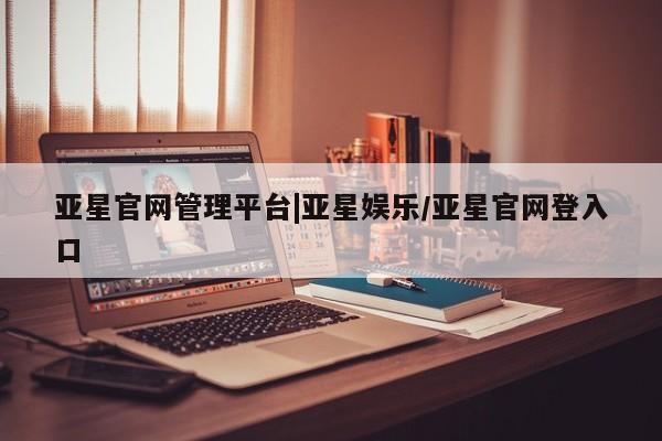 亚星官网管理平台 亚星娱乐亚星官网管理平台|亚星娱乐/亚星官网登入口