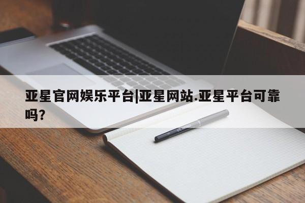 亚星官网管理平台 亚星娱乐亚星官网娱乐平台|亚星网站.亚星平台可靠吗？