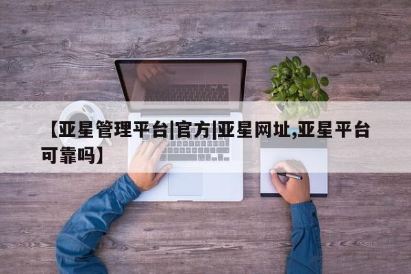 亚星官网管理平台 亚星娱乐【亚星管理平台|官方|亚星网址,亚星平台可靠吗】