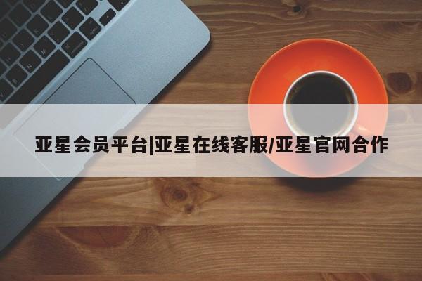 亚星官网管理平台 亚星娱乐亚星会员平台|亚星在线客服/亚星官网合作