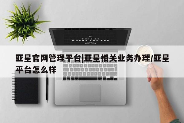 亚星官网管理平台 亚星娱乐亚星官网管理平台|亚星相关业务办理/亚星平台怎么样