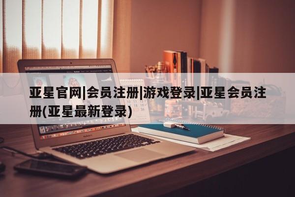 亚星官网管理平台 亚星娱乐亚星官网|会员注册|游戏登录|亚星会员注册(亚星最新登录)