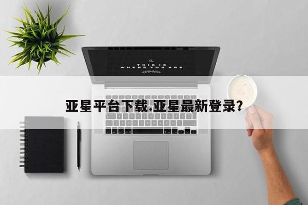 亚星官网管理平台 亚星娱乐亚星平台下载.亚星最新登录？