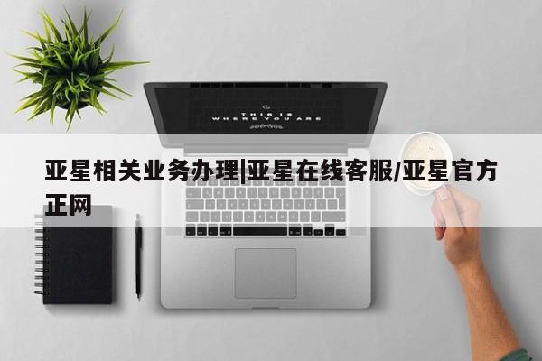亚星官网管理平台 亚星娱乐亚星相关业务办理|亚星在线客服/亚星官方正网