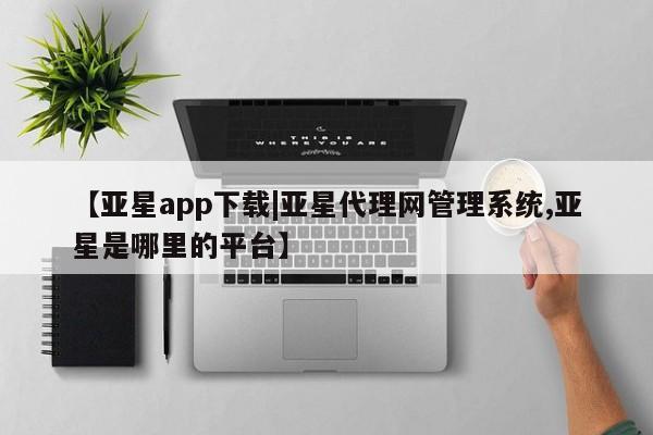 亚星官网管理平台 亚星娱乐【亚星app下载|亚星代理网管理系统,亚星是哪里的平台】