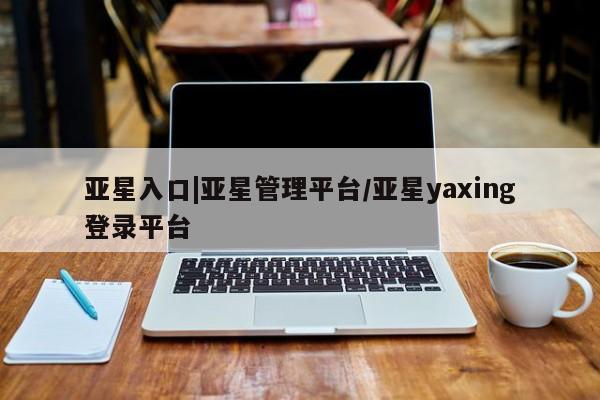 亚星官网管理平台 亚星娱乐亚星入口|亚星管理平台/亚星yaxing登录平台