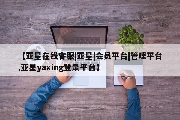 亚星官网管理平台 亚星娱乐【亚星在线客服|亚星|会员平台|管理平台,亚星yaxing登录平台】