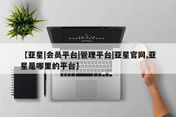 亚星|会员平台|管理平台|亚星官网