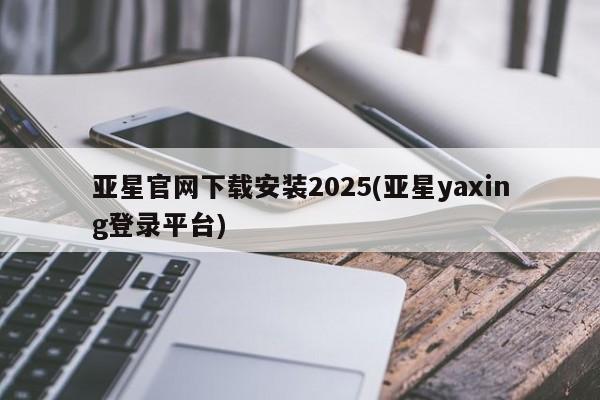 亚星官网管理平台 亚星娱乐亚星官网下载安装2025(亚星yaxing登录平台)