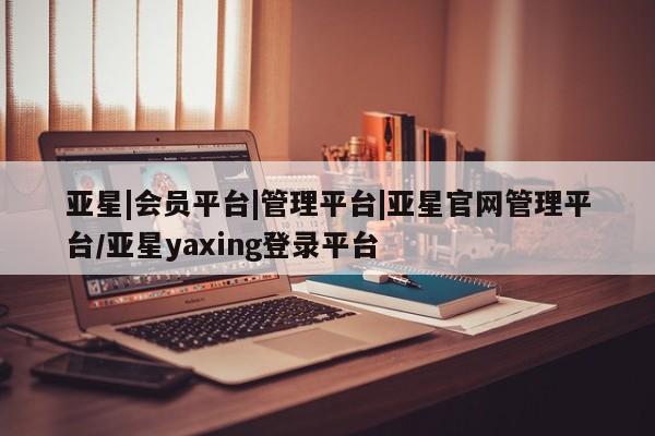 亚星官网管理平台 亚星娱乐亚星|会员平台|管理平台|亚星官网管理平台/亚星yaxing登录平台