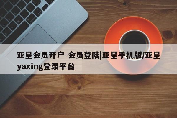 亚星官网管理平台 亚星娱乐亚星会员开户-会员登陆|亚星手机版/亚星yaxing登录平台