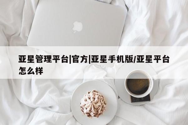 亚星官网管理平台 亚星娱乐亚星管理平台|官方|亚星手机版/亚星平台怎么样