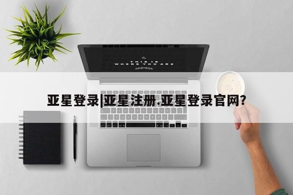 亚星官网管理平台 亚星娱乐亚星登录|亚星注册.亚星登录官网？