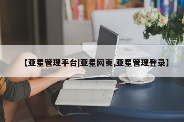 亚星官网管理平台 亚星娱乐【亚星管理平台|亚星网页,亚星管理登录】